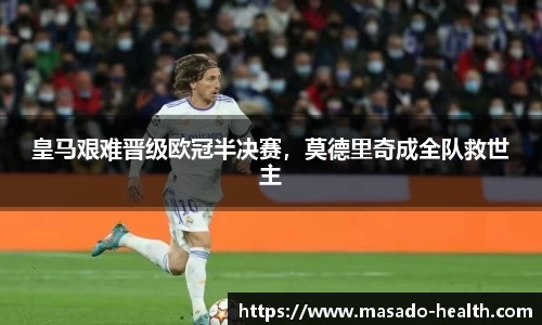 皇马艰难晋级欧冠半决赛，莫德里奇成全队救世主