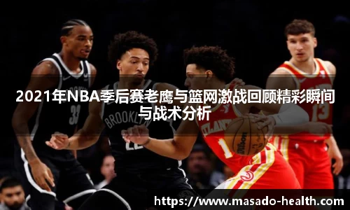 2021年NBA季后赛老鹰与篮网激战回顾精彩瞬间与战术分析
