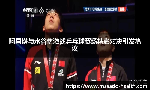 阿昌塔与水谷隼激战乒乓球赛场精彩对决引发热议