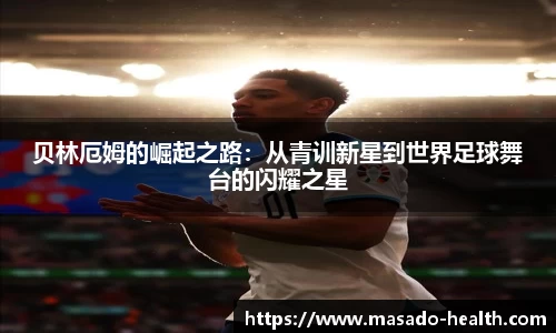 贝林厄姆的崛起之路：从青训新星到世界足球舞台的闪耀之星