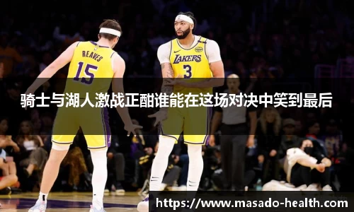 骑士与湖人激战正酣谁能在这场对决中笑到最后