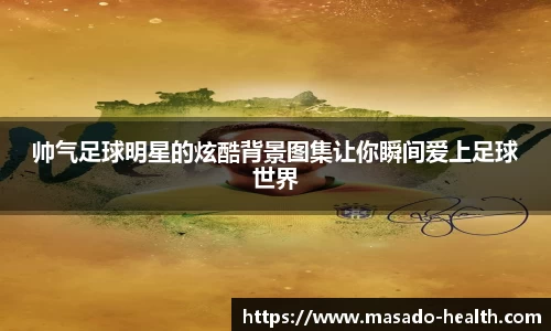 帅气足球明星的炫酷背景图集让你瞬间爱上足球世界