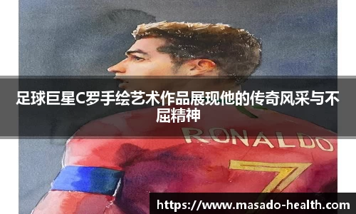 足球巨星C罗手绘艺术作品展现他的传奇风采与不屈精神