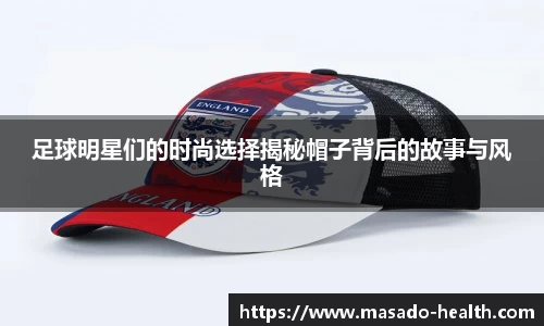 足球明星们的时尚选择揭秘帽子背后的故事与风格